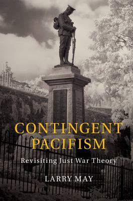 Contingent Pacifism: Revisiting Just War Theory by Larry May