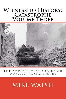 Witness to History: Catastrophe Volume Three: The Adolf Hitler and Reich Odyssey Catastrophe by Mike Walsh