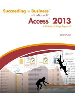 Succeeding in Business with Microsoft Access 2013: A Problem-Solving Approach by Sandra Cable