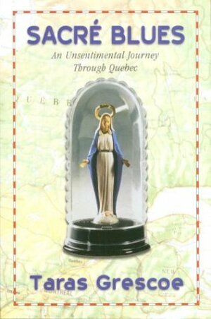 Sacré Blues: An Unsentimental Journey Through Quebec by Taras Grescoe