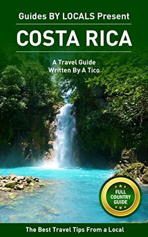 Costa Rica: By Locals FULL COUNTRY GUIDE - A Costa Rica Travel Guide Written By A Tico: The Best Travel Tips About Where to Go and What to See in Costa Rica by Guides by Locals