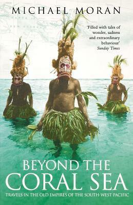 Beyond the Coral Sea: Travels in the Old Empires of the South West Pacific by Michael Moran