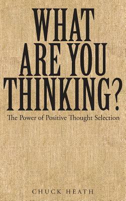 What Are You Thinking: The Power of Positive Thought Selection by Chuck Heath