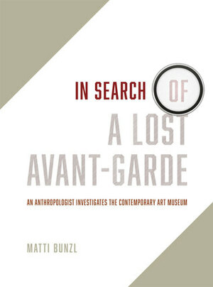 In Search of a Lost Avant-Garde: An Anthropologist Investigates the Contemporary Art Museum by Matti Bunzl