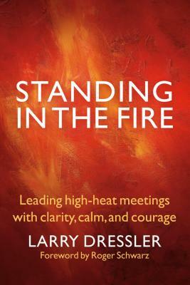 Standing in the Fire: Leading High-Heat Meetings with Calm, Clarity, and Courage by Larry Dressler