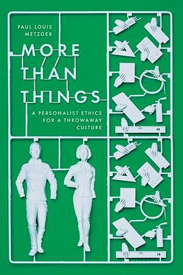 More Than Things: A Personalist Ethics for a Throwaway Culture by Paul Louis Metzger, Paul Louis Metzger