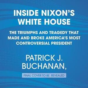 Nixon's White House Wars: The Battles That Made and Broke a President and Divided America Forever by Patrick J. Buchanan