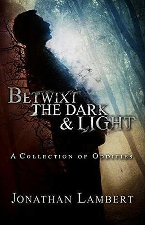 Betwixt the Dark & Light: A Collection of Oddities by Jonathan Lambert