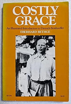 Costly Grace: An Illustrated Biography of Dietrich Bonhoeffer by Eberhard Bethge