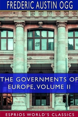 The Governments of Europe, Volume II (Esprios Classics) by Frederic Austin Ogg