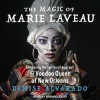 The Magic of Marie Laveau: Embracing the Spiritual Legacy of the Voodoo Queen of New Orleans by Denise Alvarado