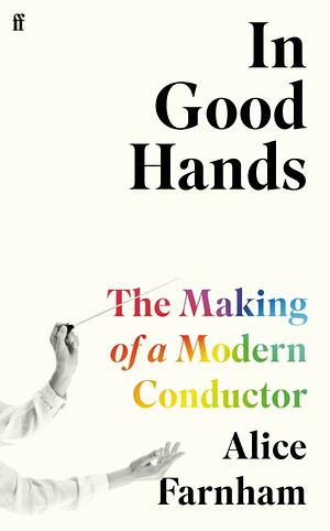In Good Hands: The Making of a Modern Conductor by Alice Farnham