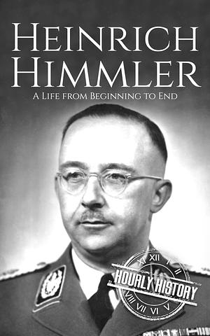 Heinrich Himmler: A Life from Beginning to End by Hourly History, Hourly History