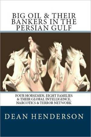 Big Oil And Their Bankers In The Persian Gulf: Four Horsemen, Eight Families and Their Global Intelligence, Narcotics and Terror Network by Dean Henderson