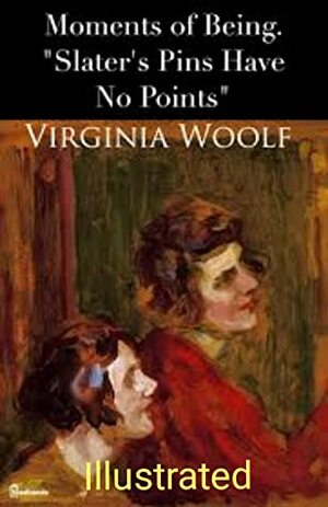 Moments of Being. Slater\'s Pins Have No Points Illustrated by Virginia Woolf