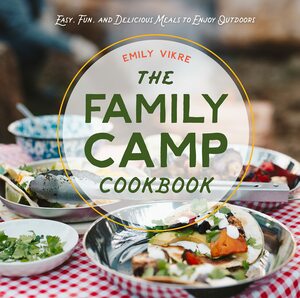 The Family Camp Cookbook: Easy, Fun, and Delicious Meals to Enjoy Outdoors by Emily Vikre