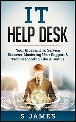 It Help Desk: Your Blueprint to Service Success, Mastering User Support & Troubleshooting Like a Genius by S. James
