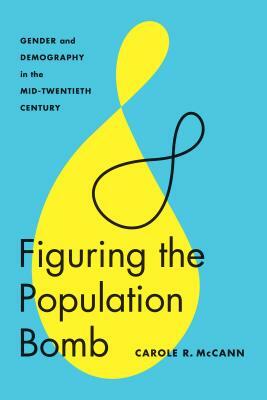 Figuring the Population Bomb: Gender and Demography in the Mid-Twentieth Century by Carole R. McCann