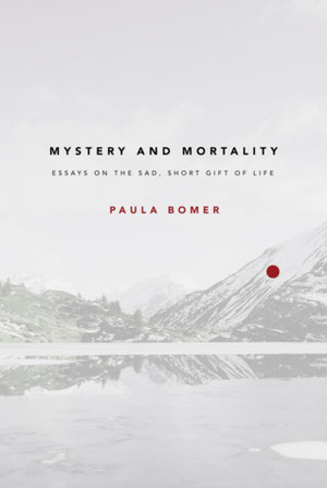 Mystery and Mortality: Essays on the Sad, Short Gift of Life by Paula Bomer