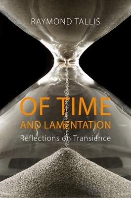 Of Time and Lamentation: Reflections on Transience by Raymond Tallis