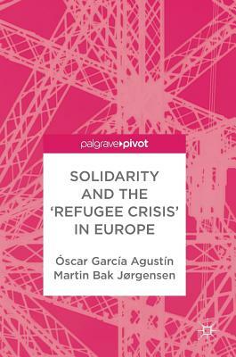 Solidarity and the 'refugee Crisis' in Europe by Óscar García Agustín, Martin Bak Jørgensen