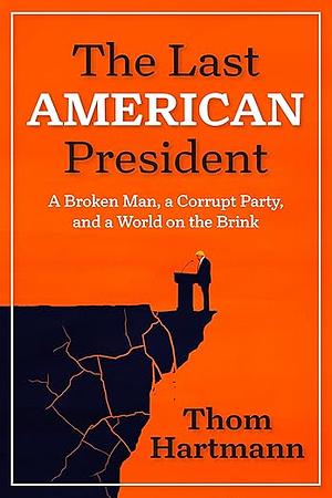 The Last American President: A Broken Man, a Corrupt Party, and a World on the Brink by Thom Hartmann