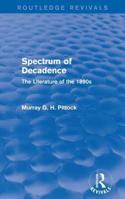 Spectrum of Decadence (Routledge Revivals): The Literature of the 1890s by Murray Pittock