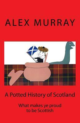 A Potted History of Scotland: What makes ye proud to be Scottish by Alex Murray, Ian Murray