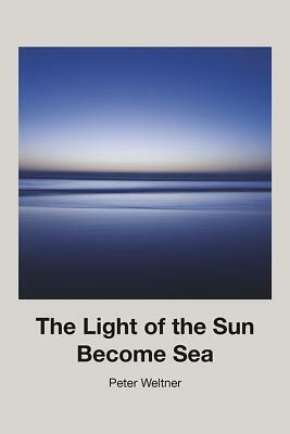 The Light of the Sun Become Sea by Peter Weltner