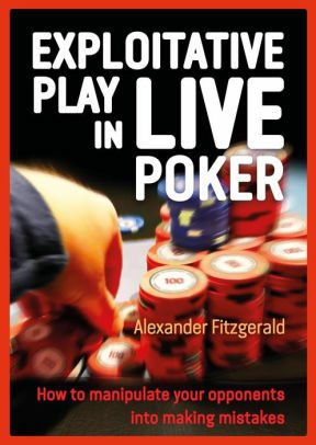 Exploitative Play in Live Poker: How to Manipulate your Opponents into Making Mistakes by Alexander Fitzgerald