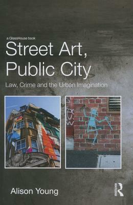 Street Art, Public City: Law, Crime and the Urban Imagination by Alison Young