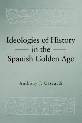 Ideologies of History in the Spanish Golden Age by Anthony J. Cascardi