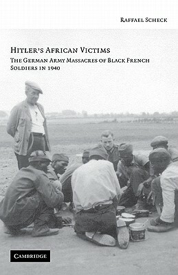 Hitler's African Victims: The German Army Massacres of Black French Soldiers in 1940 by Raffael Scheck