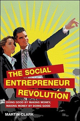 The Social Entrepreneur Revolution: Doing Good by Making Money, Making Money by Doing Good by Martin Clark