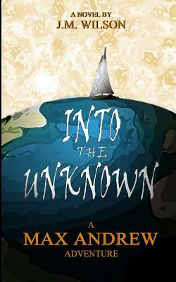 Into the Unknown - A Max Andrew Adventure by J. M. Wilson