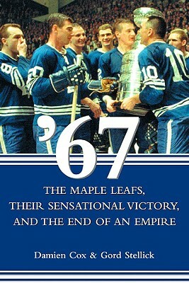 '67: The Maple Leafs, Their Sensational Victory, and the End of an Empire by Gord Stellick, Damien Cox