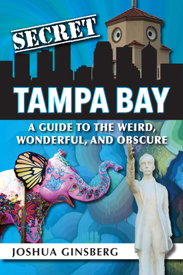 Secret Tampa Bay: A Guide to the Weird, Wonderful, and Obscure by Joshua Ginsberg