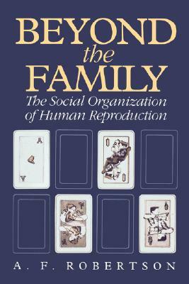 Beyond the Family: The Social Organization of Human Reproduction by A. F. Robertson