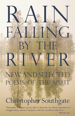 Rain Falling by the River: New and Selected Poems of the Spirit by Christopher Southgate