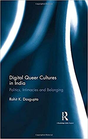 Digital Queer Cultures in India: Politics, Intimacies and Belonging by Rohit K Dasgupta