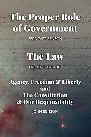 The Proper Role of Government and The Law: Also, A Look at Agency, Freedom &amp; Liberty, and the Constitution &amp; Our Responsibility by Ezra Taft Benson, Frédéric Bastiat