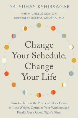 Change Your Schedule, Change Your Life: How to Harness the Power of Clock Genes to Lose Weight, Optimize Your Workout, and Finally Get a Good Night's Sleep by Suhas Kshirsagar