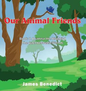 Our Animal Friends: Book 4 Arianna the Bluebird - The pact between friends by James Benedict