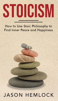 Stoicism: How to Use Stoic Philosophy to Find Inner Peace and Happiness by Jason Hemlock