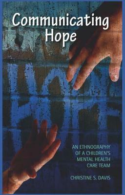 Communicating Hope: An Ethnography of a Children's Mental Health Care Team by Christine S. Davis