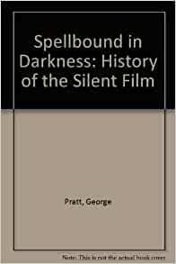 Spellbound in Darkness: A History of the Silent Film by George Pratt