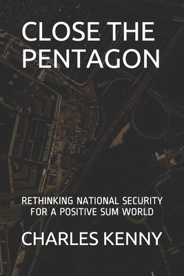 Close the Pentagon: Rethinking National Security for a Positive-Sum World by Charles Kenny