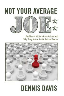 Not Your Average Joe: Profiles of Military Core Values and Why They Matter in the Private Sector by Dennis Davis