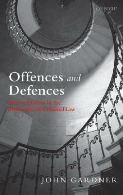 Offences and Defences: Selected Essays in the Philosophy of Criminal Law by John Gardner