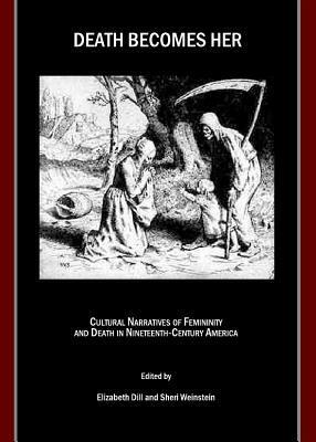 Death Becomes Her: Cultural Narratives Of Femininity And Death In Nineteenth Century America by Elizabeth Dill and Sheri Weinstein, Elizabeth Dill